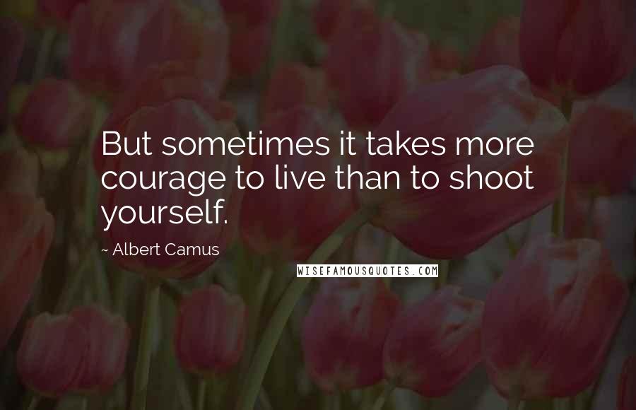 Albert Camus Quotes: But sometimes it takes more courage to live than to shoot yourself.