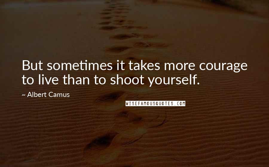 Albert Camus Quotes: But sometimes it takes more courage to live than to shoot yourself.