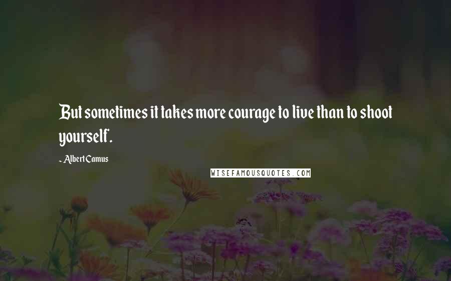 Albert Camus Quotes: But sometimes it takes more courage to live than to shoot yourself.