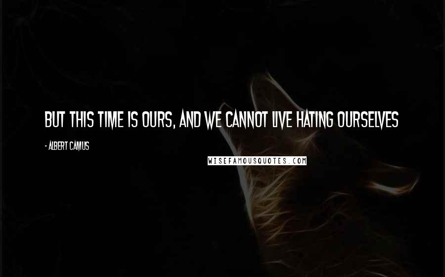 Albert Camus Quotes: But this time is ours, and we cannot live hating ourselves