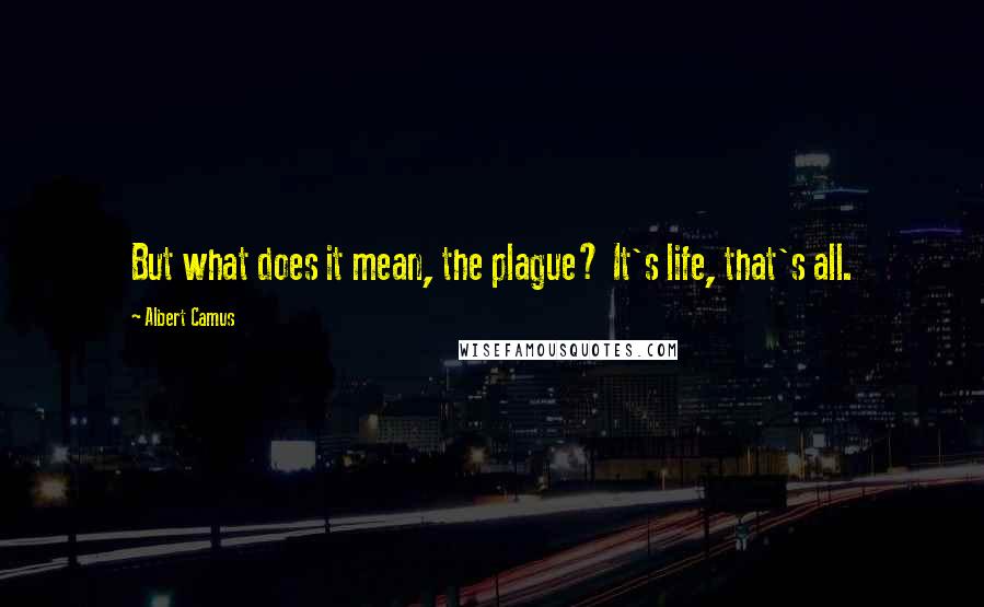 Albert Camus Quotes: But what does it mean, the plague? It's life, that's all.