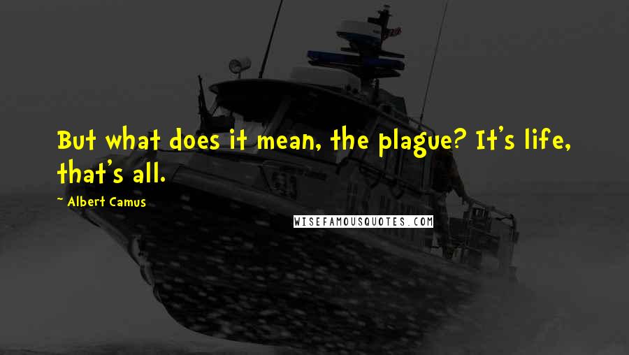 Albert Camus Quotes: But what does it mean, the plague? It's life, that's all.