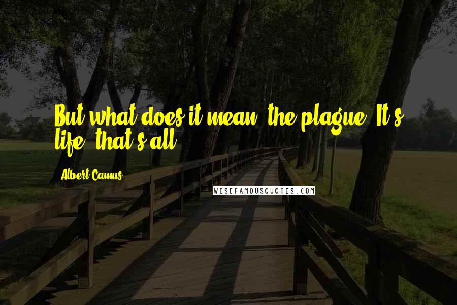 Albert Camus Quotes: But what does it mean, the plague? It's life, that's all.