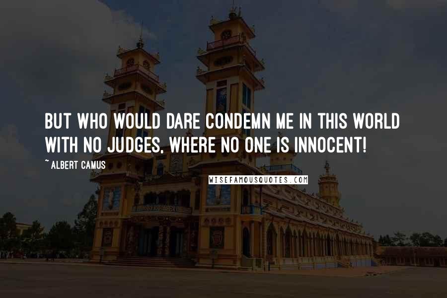 Albert Camus Quotes: But who would dare condemn me in this world with no judges, where no one is innocent!