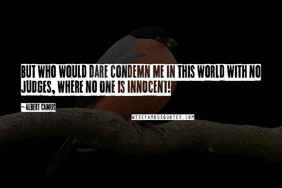 Albert Camus Quotes: But who would dare condemn me in this world with no judges, where no one is innocent!