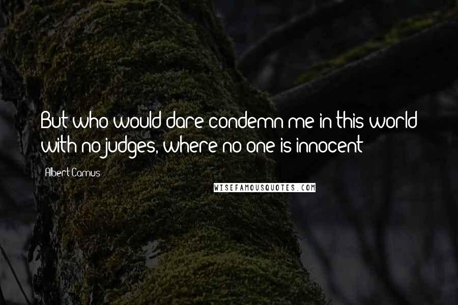 Albert Camus Quotes: But who would dare condemn me in this world with no judges, where no one is innocent!