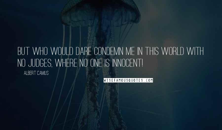 Albert Camus Quotes: But who would dare condemn me in this world with no judges, where no one is innocent!