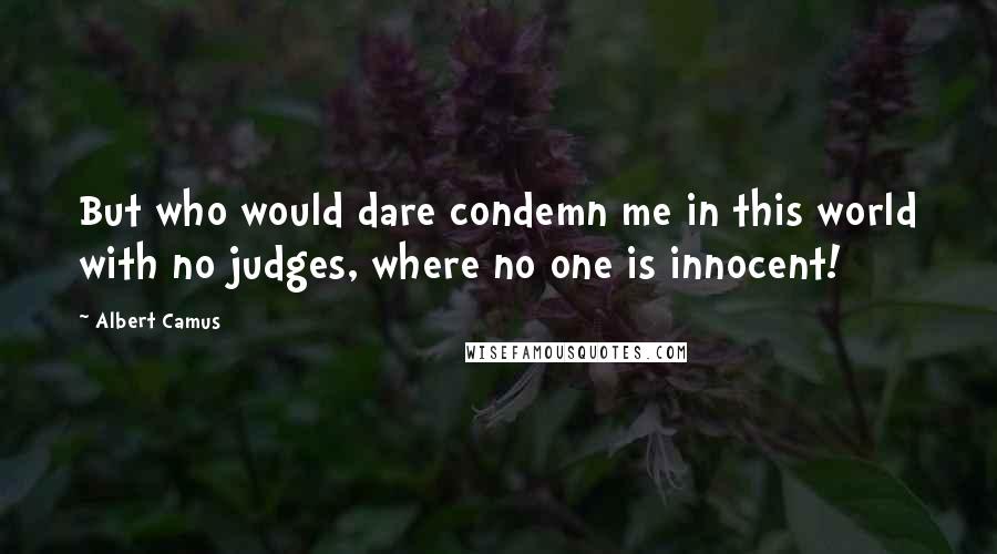 Albert Camus Quotes: But who would dare condemn me in this world with no judges, where no one is innocent!