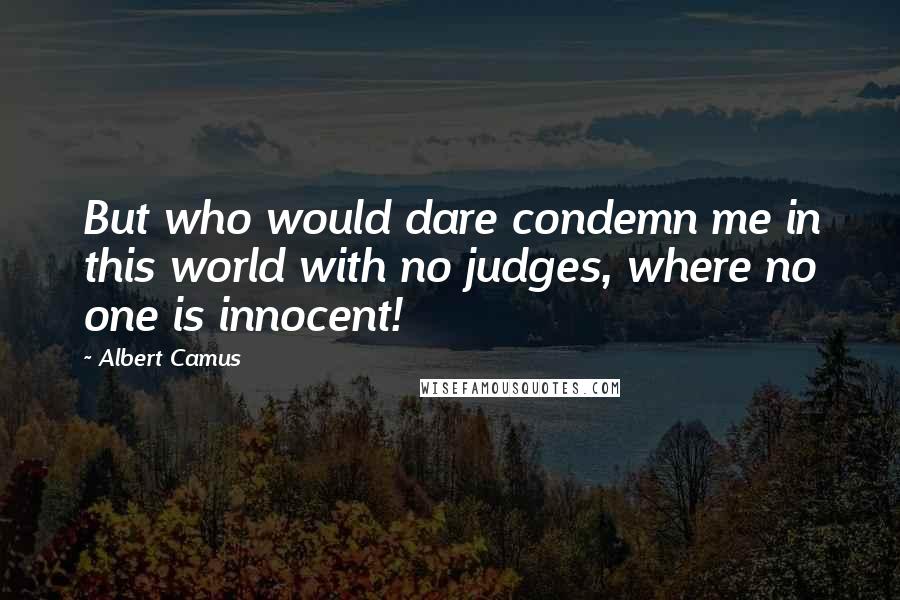 Albert Camus Quotes: But who would dare condemn me in this world with no judges, where no one is innocent!