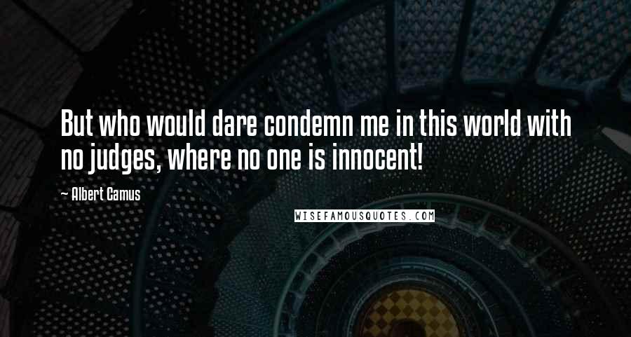 Albert Camus Quotes: But who would dare condemn me in this world with no judges, where no one is innocent!