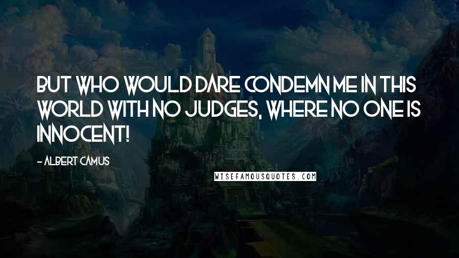 Albert Camus Quotes: But who would dare condemn me in this world with no judges, where no one is innocent!