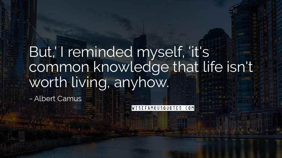 Albert Camus Quotes: But,' I reminded myself, 'it's common knowledge that life isn't worth living, anyhow.