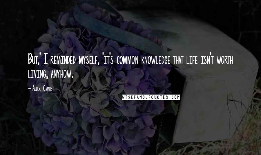 Albert Camus Quotes: But,' I reminded myself, 'it's common knowledge that life isn't worth living, anyhow.