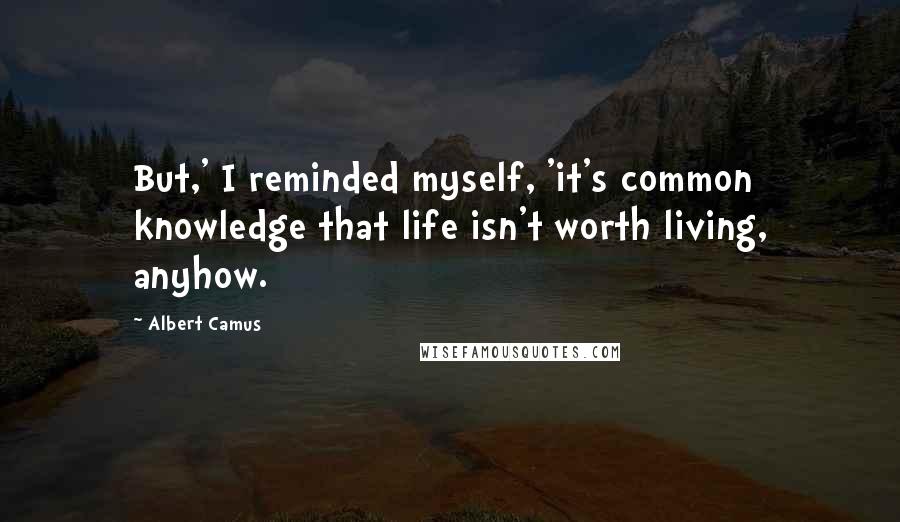 Albert Camus Quotes: But,' I reminded myself, 'it's common knowledge that life isn't worth living, anyhow.