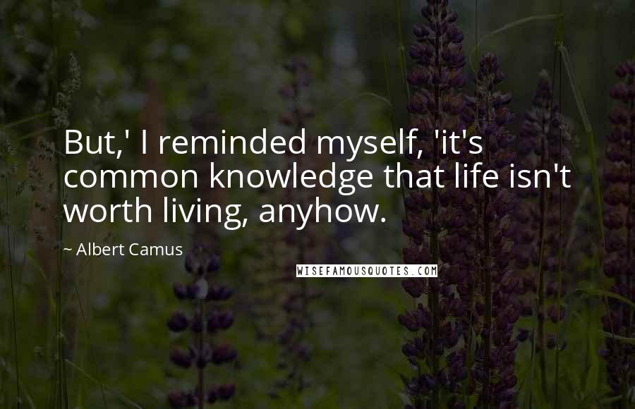 Albert Camus Quotes: But,' I reminded myself, 'it's common knowledge that life isn't worth living, anyhow.