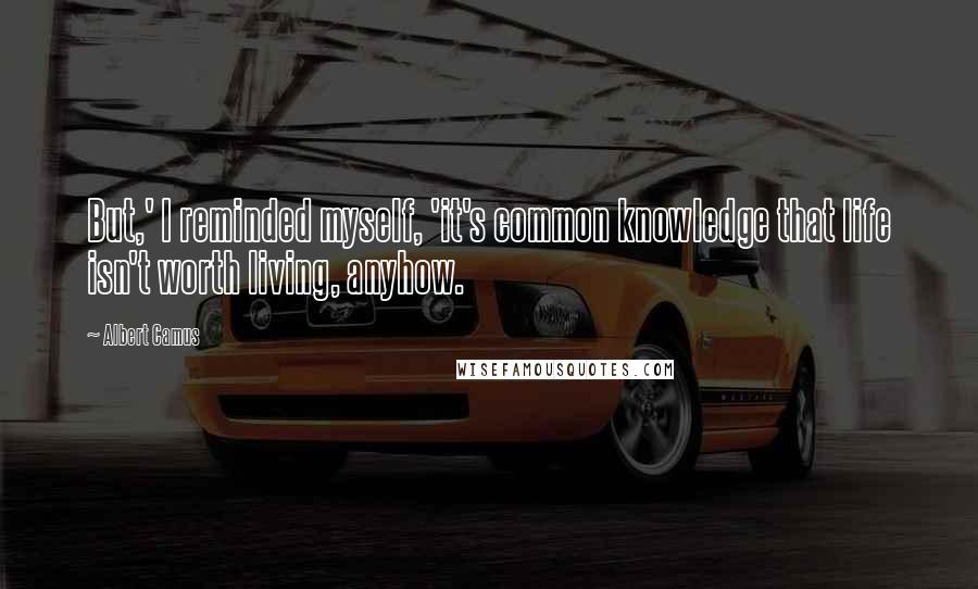 Albert Camus Quotes: But,' I reminded myself, 'it's common knowledge that life isn't worth living, anyhow.