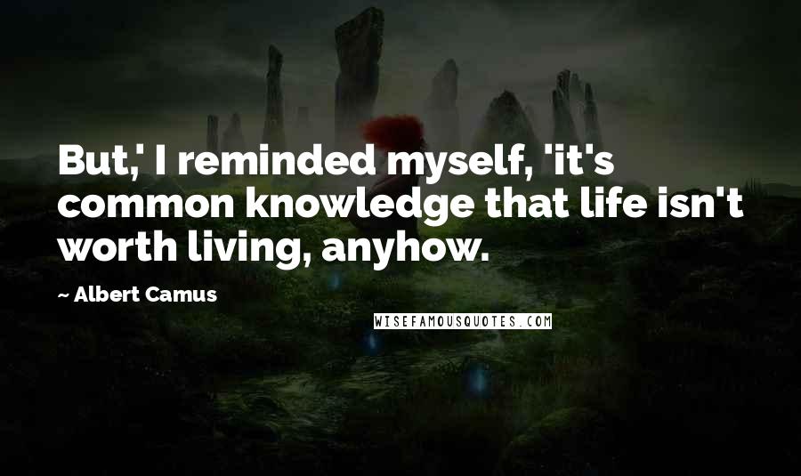 Albert Camus Quotes: But,' I reminded myself, 'it's common knowledge that life isn't worth living, anyhow.