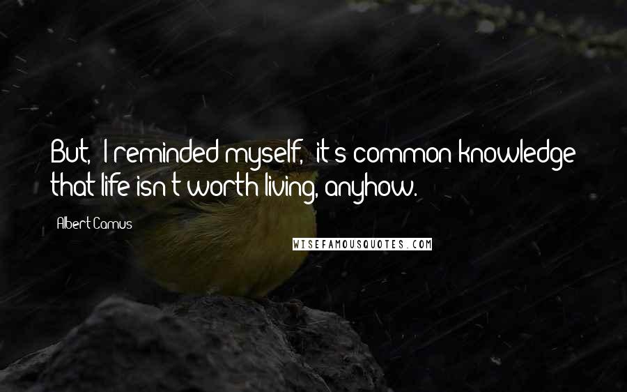 Albert Camus Quotes: But,' I reminded myself, 'it's common knowledge that life isn't worth living, anyhow.