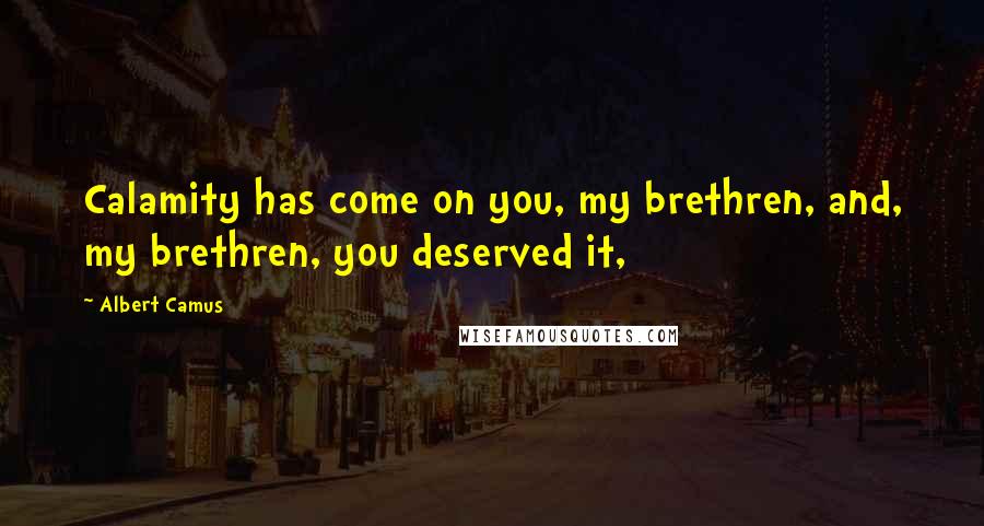 Albert Camus Quotes: Calamity has come on you, my brethren, and, my brethren, you deserved it,