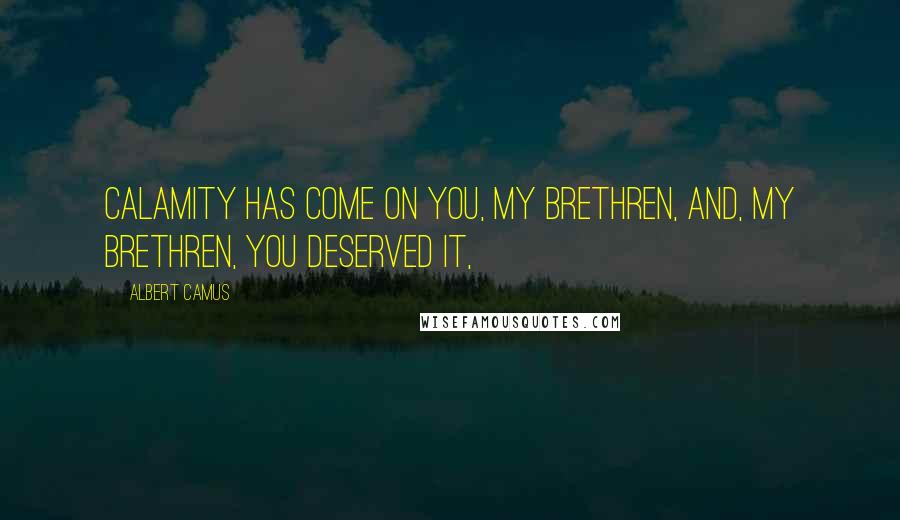 Albert Camus Quotes: Calamity has come on you, my brethren, and, my brethren, you deserved it,