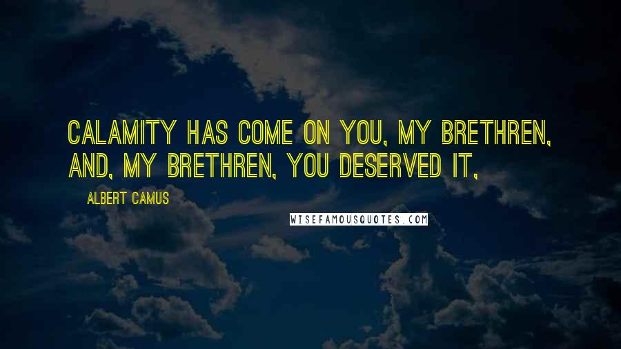 Albert Camus Quotes: Calamity has come on you, my brethren, and, my brethren, you deserved it,