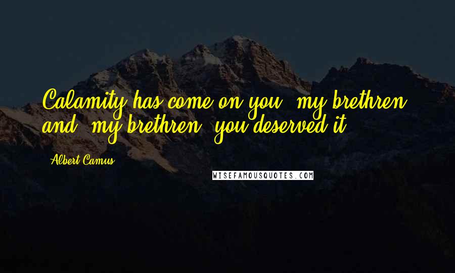 Albert Camus Quotes: Calamity has come on you, my brethren, and, my brethren, you deserved it,