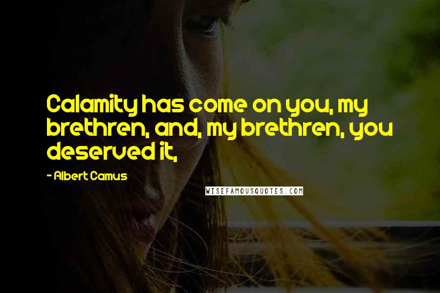 Albert Camus Quotes: Calamity has come on you, my brethren, and, my brethren, you deserved it,