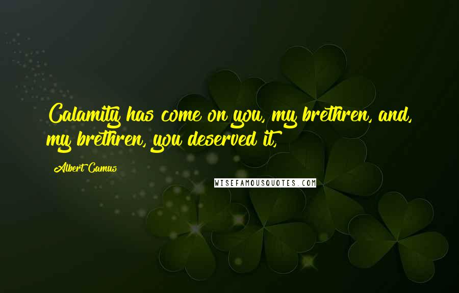 Albert Camus Quotes: Calamity has come on you, my brethren, and, my brethren, you deserved it,