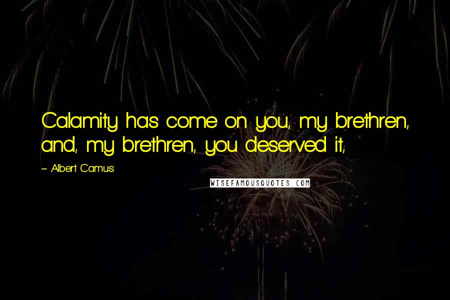 Albert Camus Quotes: Calamity has come on you, my brethren, and, my brethren, you deserved it,