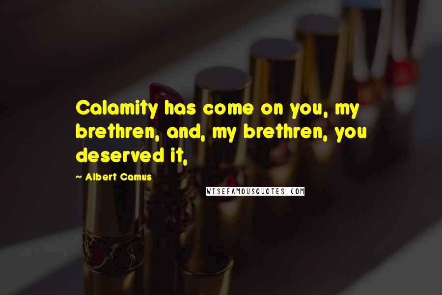 Albert Camus Quotes: Calamity has come on you, my brethren, and, my brethren, you deserved it,