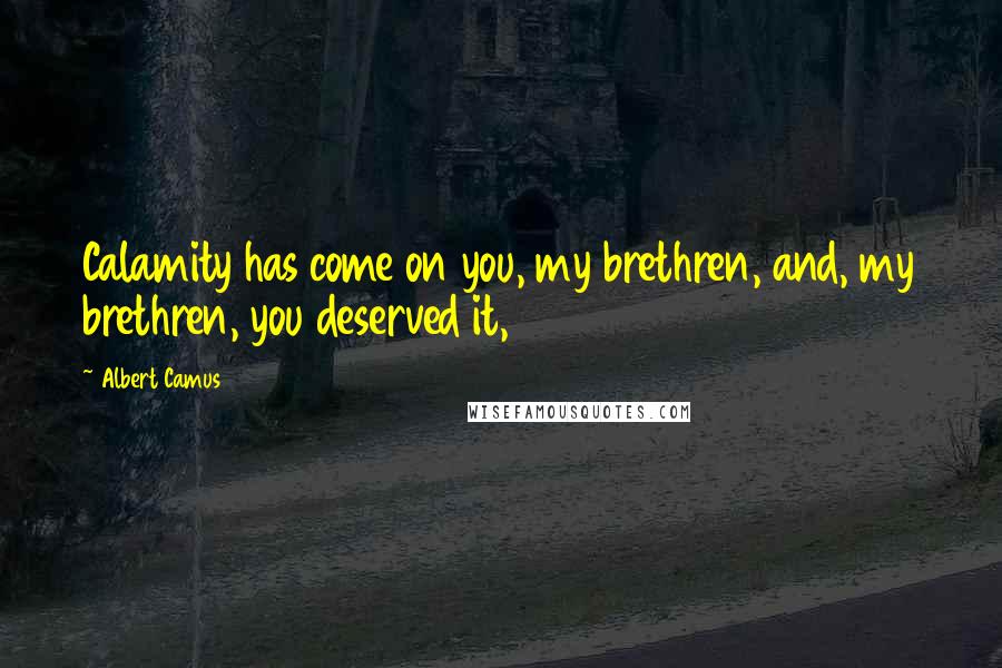 Albert Camus Quotes: Calamity has come on you, my brethren, and, my brethren, you deserved it,