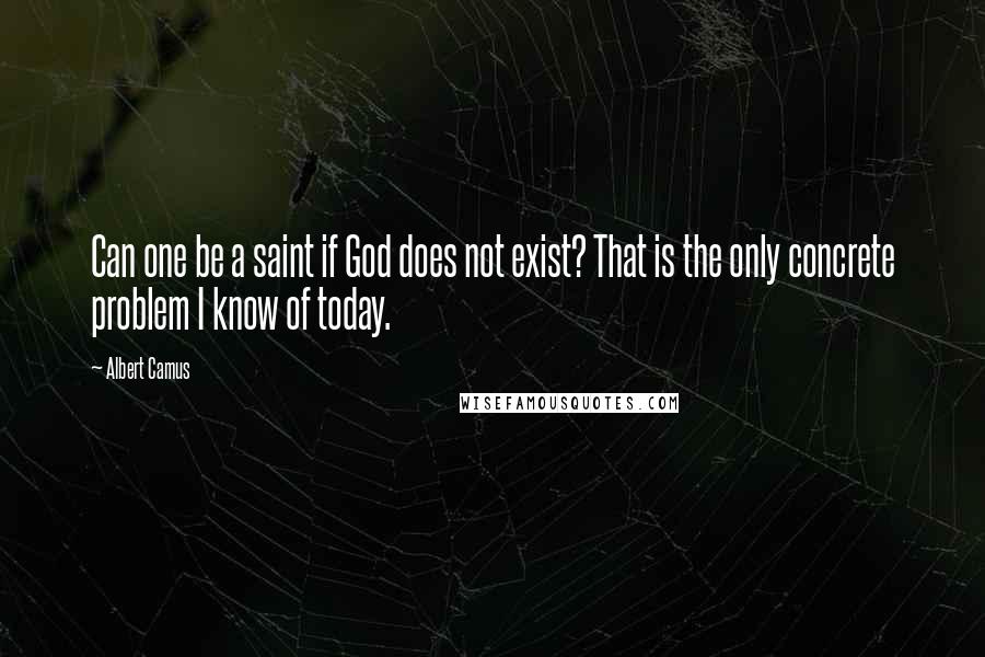 Albert Camus Quotes: Can one be a saint if God does not exist? That is the only concrete problem I know of today.