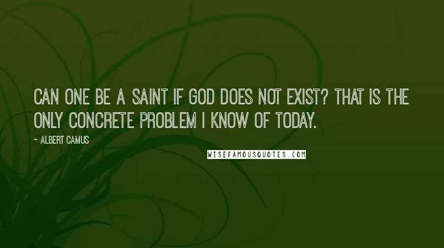 Albert Camus Quotes: Can one be a saint if God does not exist? That is the only concrete problem I know of today.