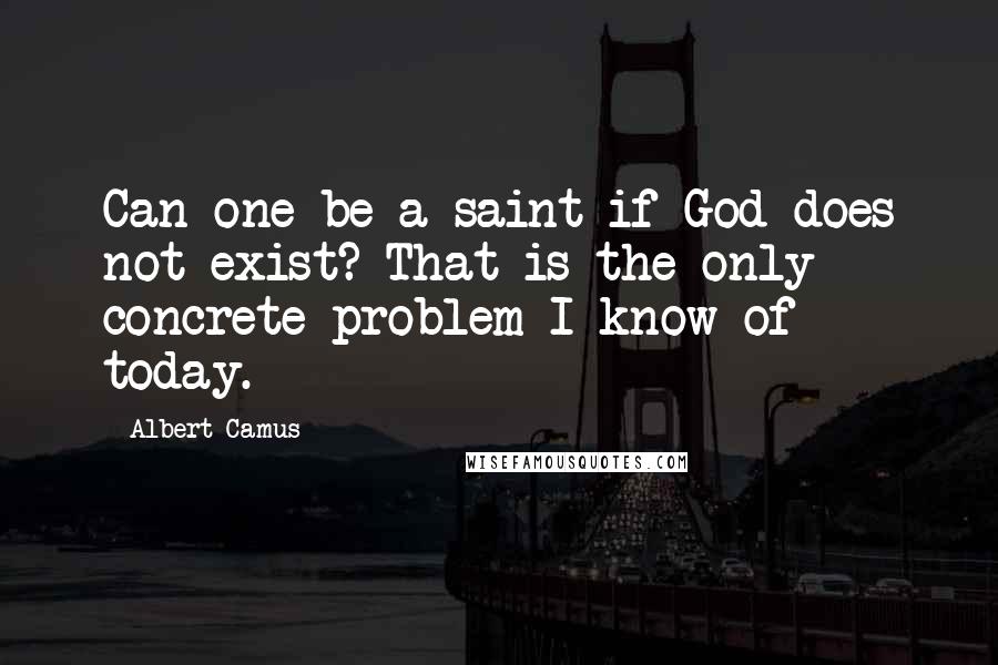 Albert Camus Quotes: Can one be a saint if God does not exist? That is the only concrete problem I know of today.
