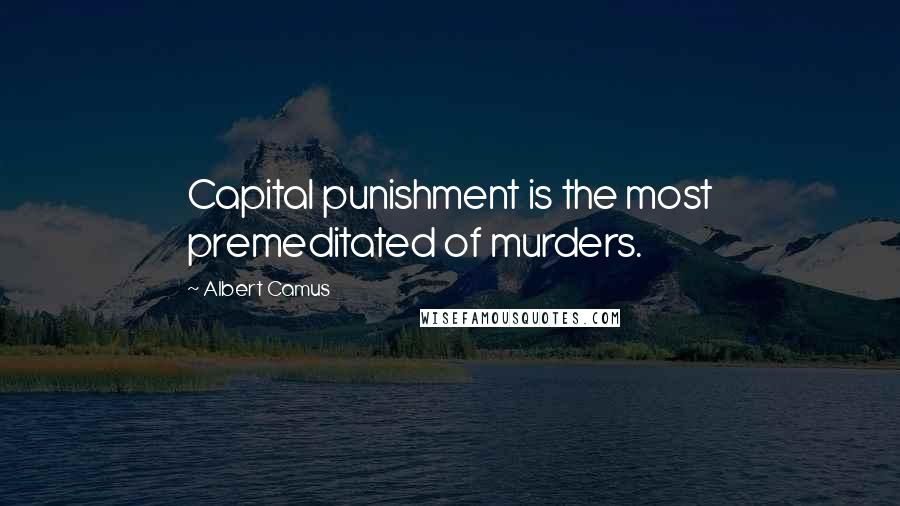 Albert Camus Quotes: Capital punishment is the most premeditated of murders.