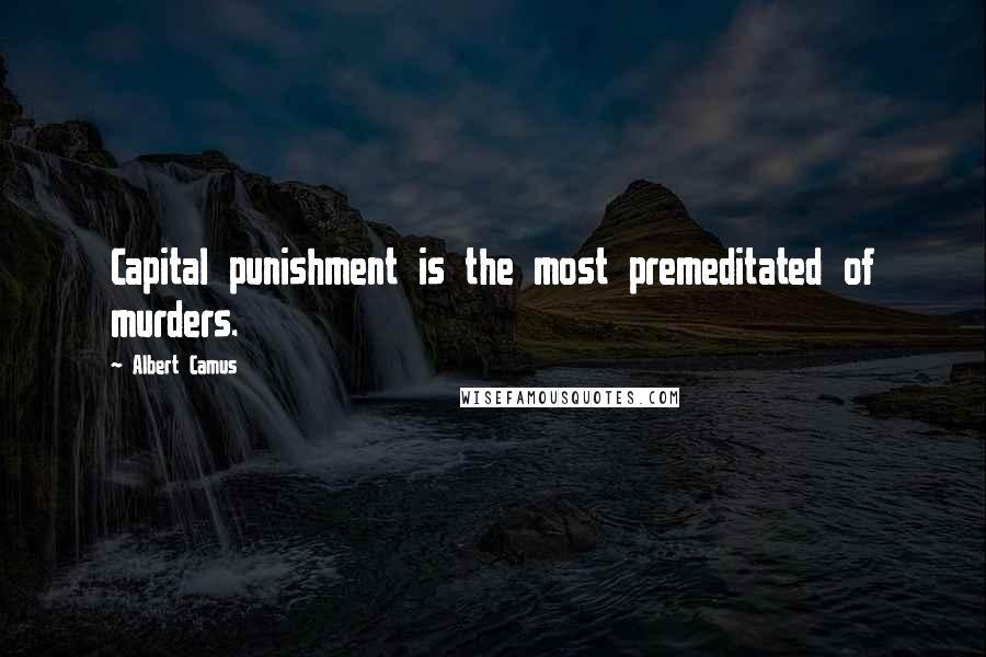 Albert Camus Quotes: Capital punishment is the most premeditated of murders.
