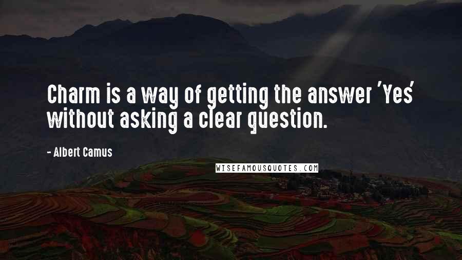 Albert Camus Quotes: Charm is a way of getting the answer 'Yes' without asking a clear question.