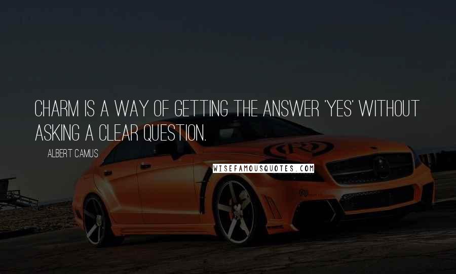 Albert Camus Quotes: Charm is a way of getting the answer 'Yes' without asking a clear question.