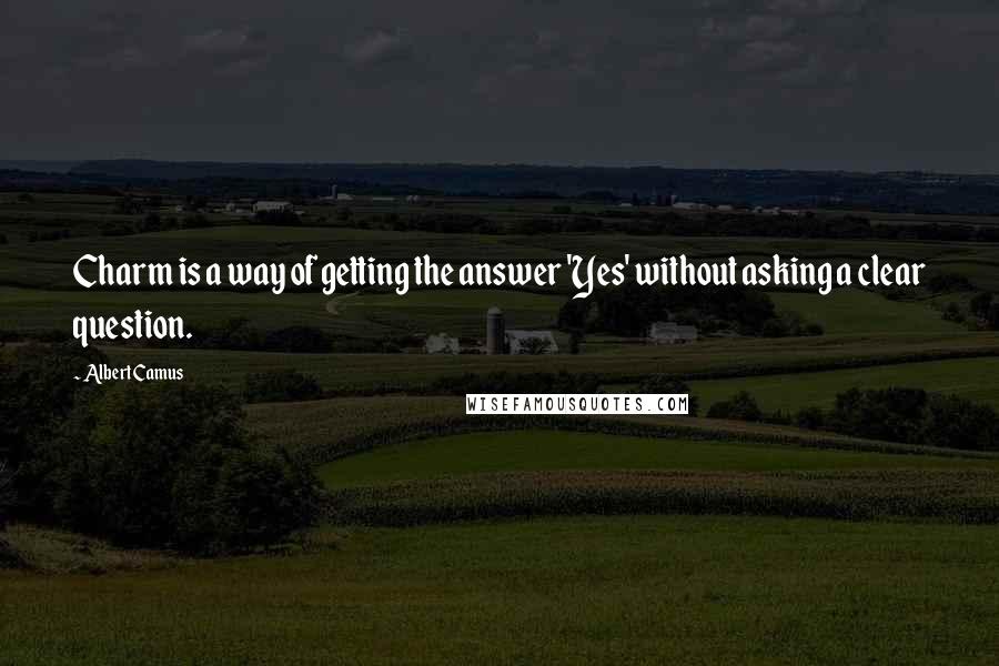 Albert Camus Quotes: Charm is a way of getting the answer 'Yes' without asking a clear question.