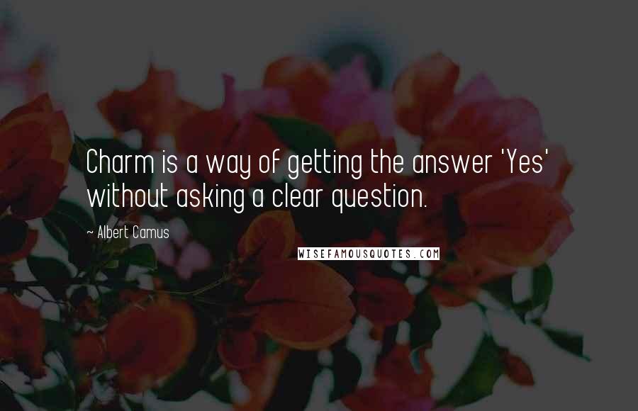 Albert Camus Quotes: Charm is a way of getting the answer 'Yes' without asking a clear question.