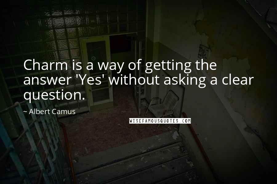 Albert Camus Quotes: Charm is a way of getting the answer 'Yes' without asking a clear question.