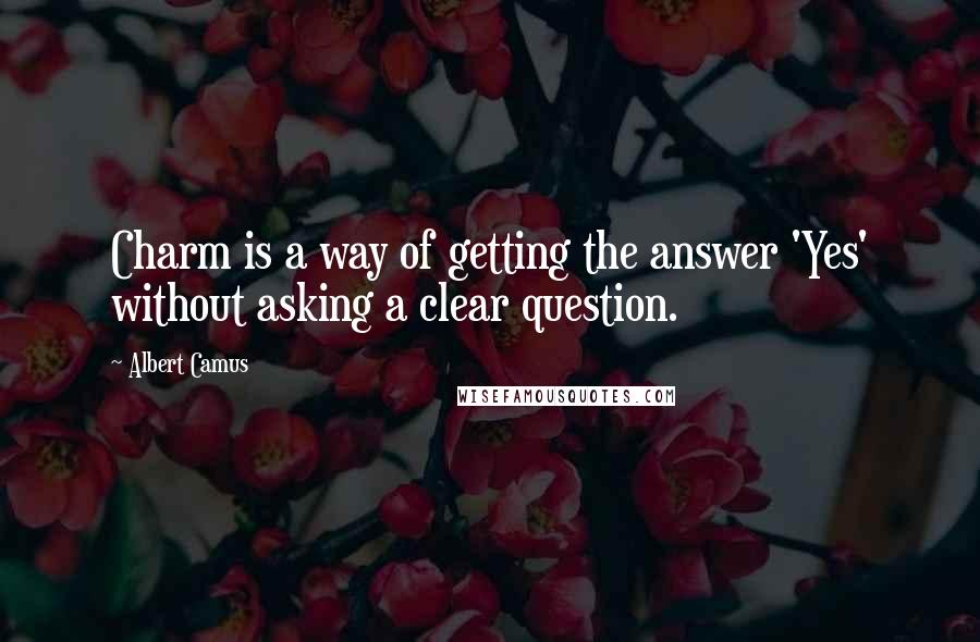 Albert Camus Quotes: Charm is a way of getting the answer 'Yes' without asking a clear question.