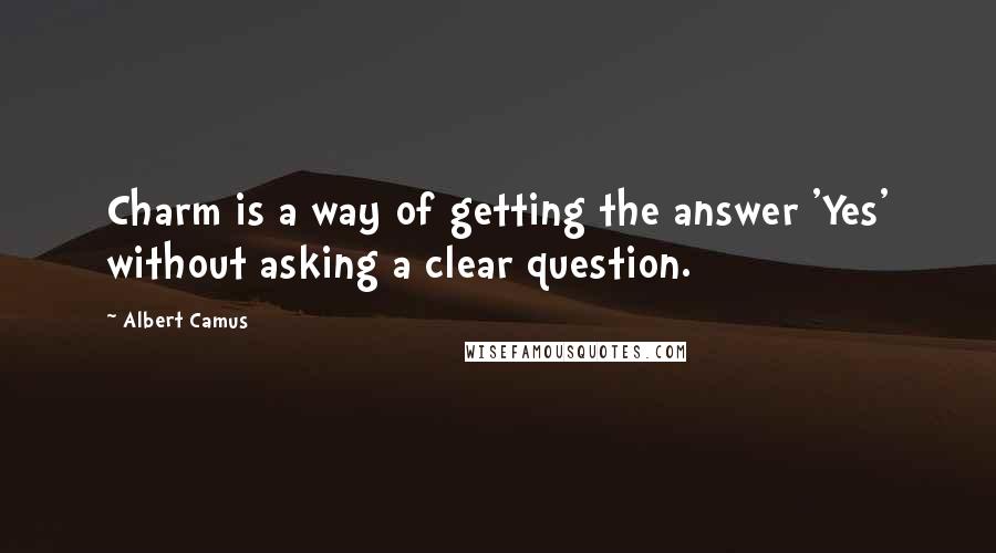 Albert Camus Quotes: Charm is a way of getting the answer 'Yes' without asking a clear question.