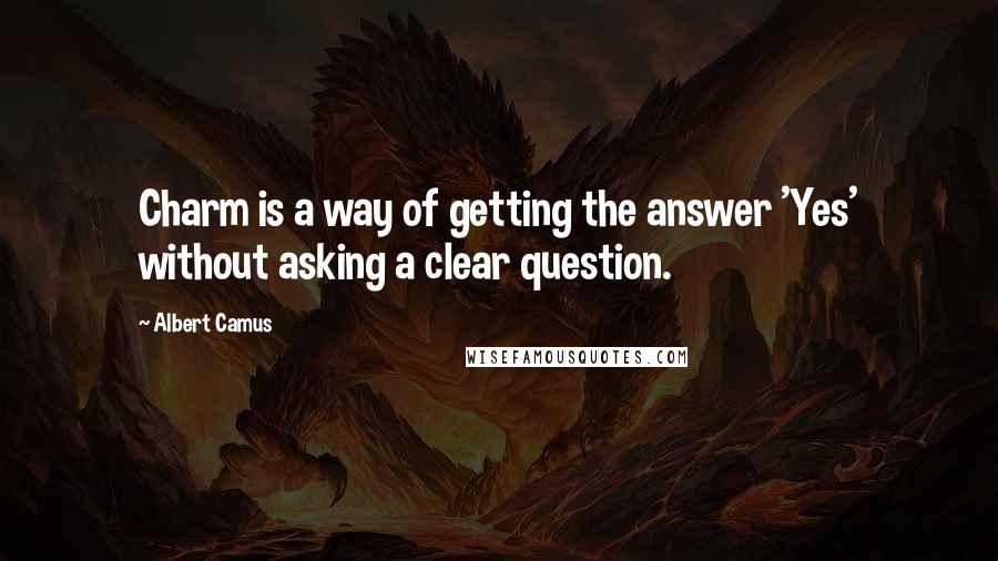 Albert Camus Quotes: Charm is a way of getting the answer 'Yes' without asking a clear question.