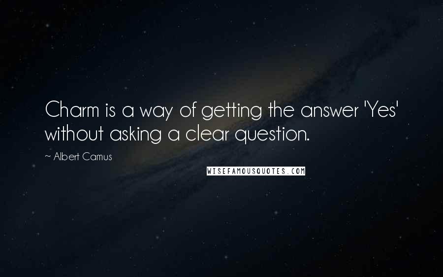 Albert Camus Quotes: Charm is a way of getting the answer 'Yes' without asking a clear question.