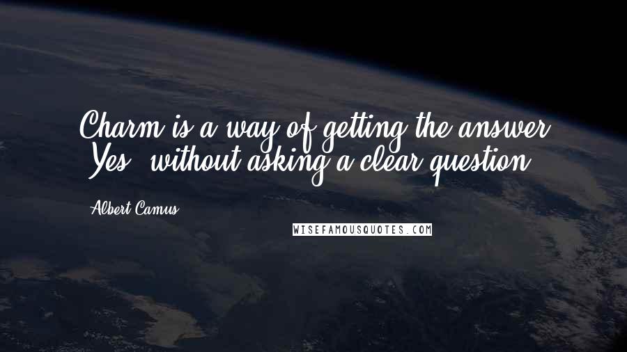Albert Camus Quotes: Charm is a way of getting the answer 'Yes' without asking a clear question.