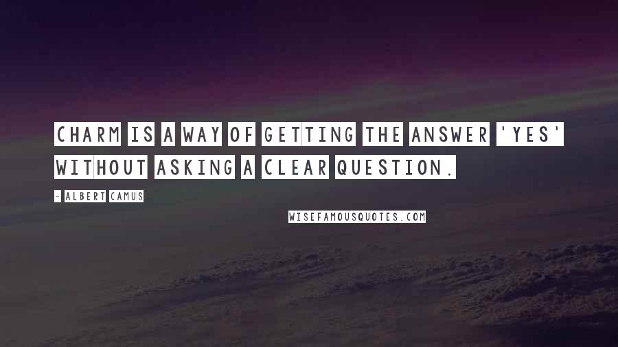 Albert Camus Quotes: Charm is a way of getting the answer 'Yes' without asking a clear question.