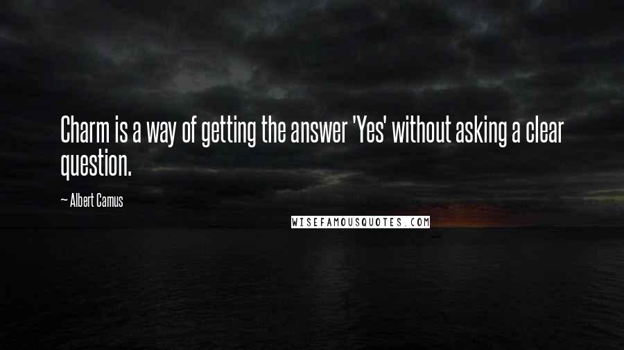 Albert Camus Quotes: Charm is a way of getting the answer 'Yes' without asking a clear question.