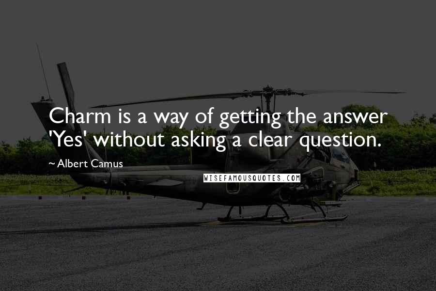 Albert Camus Quotes: Charm is a way of getting the answer 'Yes' without asking a clear question.