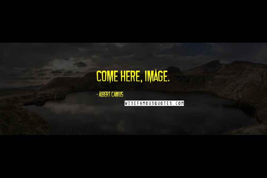 Albert Camus Quotes: Come here, image.